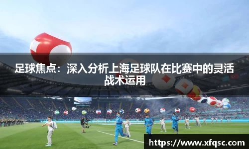 足球焦点：深入分析上海足球队在比赛中的灵活战术运用
