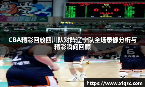 CBA精彩回放四川队对阵辽宁队全场录像分析与精彩瞬间回顾
