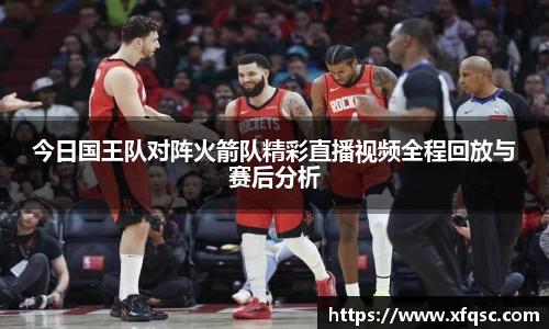 今日国王队对阵火箭队精彩直播视频全程回放与赛后分析