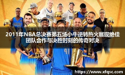 2011年NBA总决赛第五场小牛逆转热火展现绝佳团队合作与决胜时刻的传奇对决